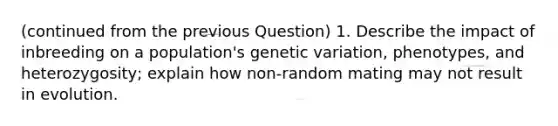 (continued from the previous Question) 1. Describe the impact of inbreeding on a population's genetic variation, phenotypes, and heterozygosity; explain how non-random mating may not result in evolution.