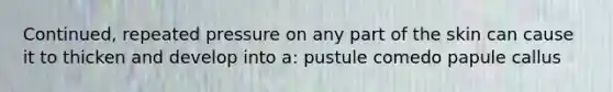 Continued, repeated pressure on any part of the skin can cause it to thicken and develop into a: pustule comedo papule callus