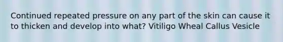 Continued repeated pressure on any part of the skin can cause it to thicken and develop into what? Vitiligo Wheal Callus Vesicle