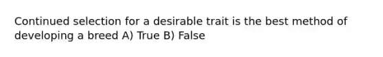 Continued selection for a desirable trait is the best method of developing a breed A) True B) False