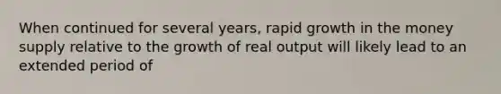 When continued for several years, rapid growth in the money supply relative to the growth of real output will likely lead to an extended period of