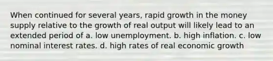 When continued for several years, rapid growth in the money supply relative to the growth of real output will likely lead to an extended period of a. low unemployment. b. high inflation. c. low nominal interest rates. d. high rates of real economic growth