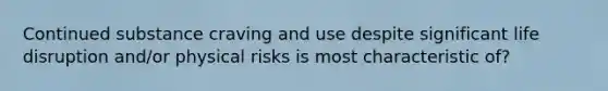 Continued substance craving and use despite significant life disruption and/or physical risks is most characteristic of?