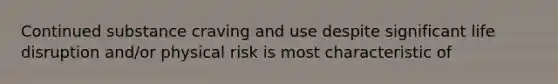 Continued substance craving and use despite significant life disruption and/or physical risk is most characteristic of