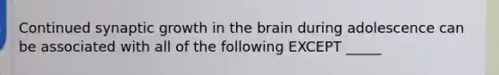 Continued synaptic growth in the brain during adolescence can be associated with all of the following EXCEPT _____