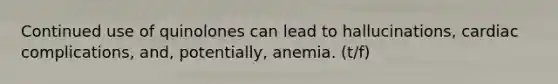 Continued use of quinolones can lead to hallucinations, cardiac complications, and, potentially, anemia. (t/f)