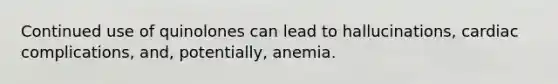 Continued use of quinolones can lead to hallucinations, cardiac complications, and, potentially, anemia.