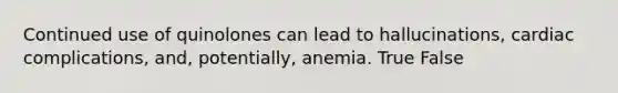 Continued use of quinolones can lead to hallucinations, cardiac complications, and, potentially, anemia. True False