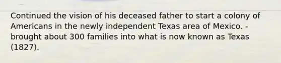 Continued the vision of his deceased father to start a colony of Americans in the newly independent Texas area of Mexico. - brought about 300 families into what is now known as Texas (1827).