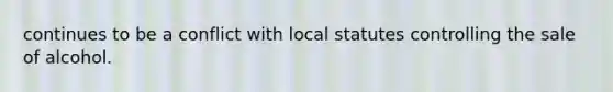 continues to be a conflict with local statutes controlling the sale of alcohol.