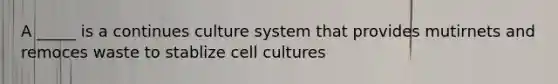 A _____ is a continues culture system that provides mutirnets and remoces waste to stablize cell cultures