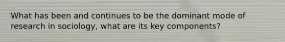 What has been and continues to be the dominant mode of research in sociology, what are its key components?