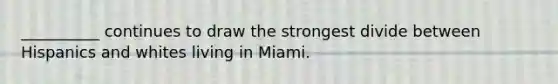 __________ continues to draw the strongest divide between Hispanics and whites living in Miami.