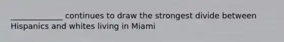 _____________ continues to draw the strongest divide between Hispanics and whites living in Miami