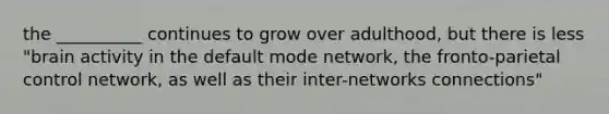 the __________ continues to grow over adulthood, but there is less "brain activity in the default mode network, the fronto-parietal control network, as well as their inter-networks connections"