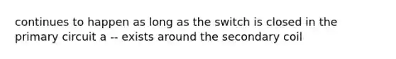 continues to happen as long as the switch is closed in the primary circuit a -- exists around the secondary coil