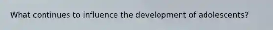 What continues to influence the development of adolescents?