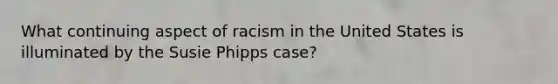 What continuing aspect of racism in the United States is illuminated by the Susie Phipps case?