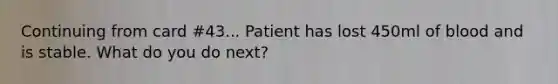 Continuing from card #43... Patient has lost 450ml of blood and is stable. What do you do next?