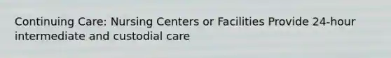 Continuing Care: Nursing Centers or Facilities Provide 24-hour intermediate and custodial care