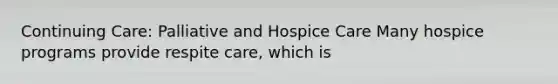 Continuing Care: Palliative and Hospice Care Many hospice programs provide respite care, which is