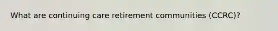 What are continuing care retirement communities (CCRC)?