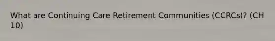 What are Continuing Care Retirement Communities (CCRCs)? (CH 10)