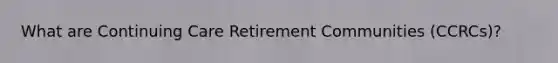 What are Continuing Care Retirement Communities (CCRCs)?