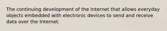 The continuing development of the Internet that allows everyday objects embedded with electronic devices to send and receive data over the Internet.