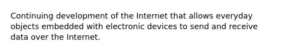 Continuing development of the Internet that allows everyday objects embedded with electronic devices to send and receive data over the Internet.