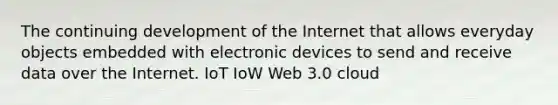 The continuing development of the Internet that allows everyday objects embedded with electronic devices to send and receive data over the Internet. IoT IoW Web 3.0 cloud