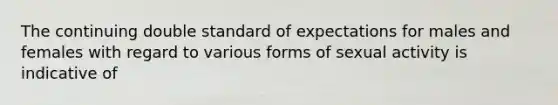 The continuing double standard of expectations for males and females with regard to various forms of sexual activity is indicative of