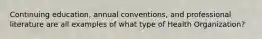 Continuing education, annual conventions, and professional literature are all examples of what type of Health Organization?