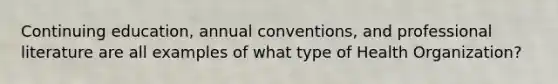 Continuing education, annual conventions, and professional literature are all examples of what type of Health Organization?