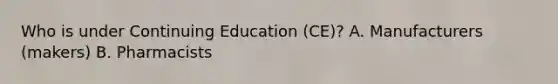 Who is under Continuing Education (CE)? A. Manufacturers (makers) B. Pharmacists