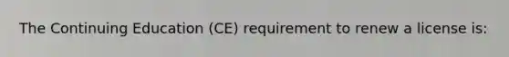 The Continuing Education (CE) requirement to renew a license is: