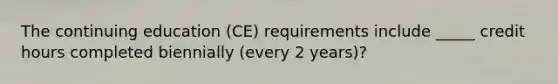 The continuing education (CE) requirements include _____ credit hours completed biennially (every 2 years)?