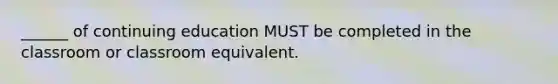 ______ of continuing education MUST be completed in the classroom or classroom equivalent.