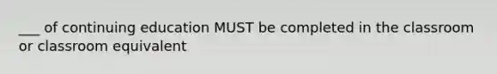 ___ of continuing education MUST be completed in the classroom or classroom equivalent