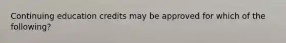 Continuing education credits may be approved for which of the following?