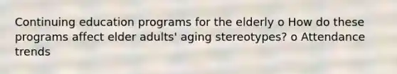 Continuing education programs for the elderly o How do these programs affect elder adults' aging stereotypes? o Attendance trends