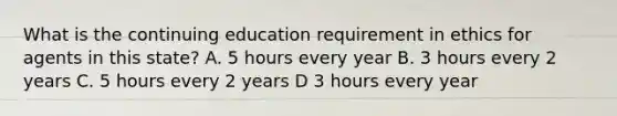 What is the continuing education requirement in ethics for agents in this state? A. 5 hours every year B. 3 hours every 2 years C. 5 hours every 2 years D 3 hours every year