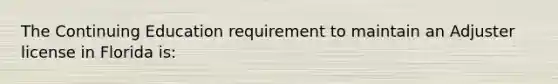 The Continuing Education requirement to maintain an Adjuster license in Florida is: