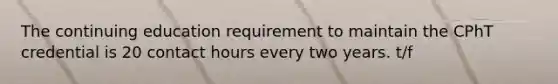 The continuing education requirement to maintain the CPhT credential is 20 contact hours every two years. t/f