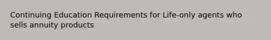 Continuing Education Requirements for Life-only agents who sells annuity products