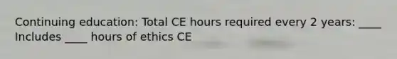 Continuing education: Total CE hours required every 2 years: ____ Includes ____ hours of ethics CE