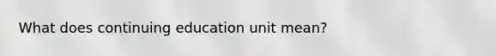 What does continuing education unit mean?