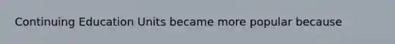 Continuing Education Units became more popular because