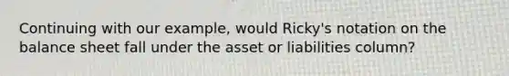 Continuing with our example, would Ricky's notation on the balance sheet fall under the asset or liabilities column?