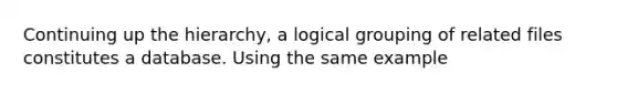 Continuing up the hierarchy, a logical grouping of related files constitutes a database. Using the same example